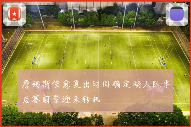 詹姆斯伤愈复出时间确定湖人队季后赛前景迎来转机