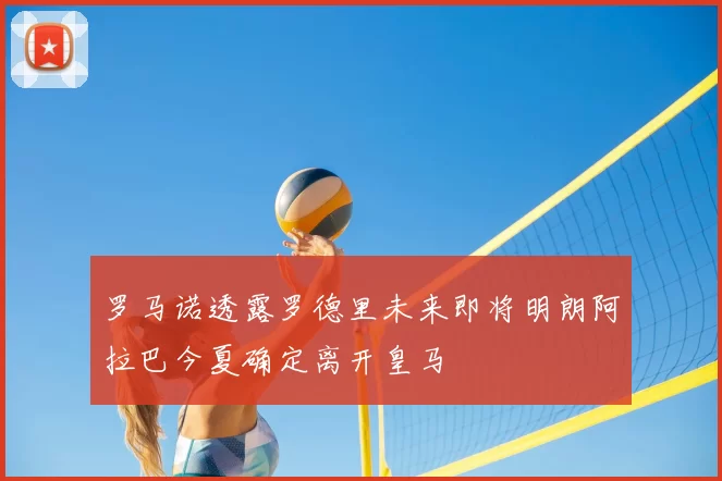 罗马诺透露罗德里未来即将明朗阿拉巴今夏确定离开皇马