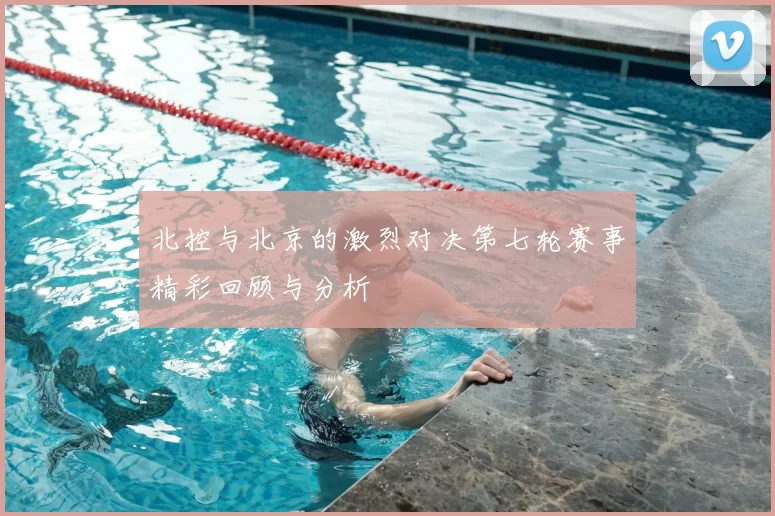 北控与北京的激烈对决第七轮赛事精彩回顾与分析