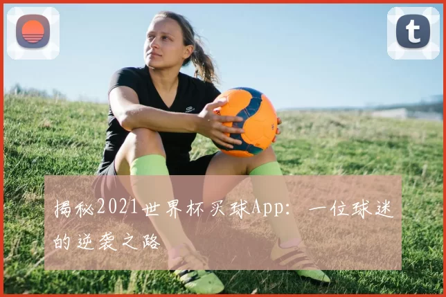揭秘2021世界杯买球App：一位球迷的逆袭之路