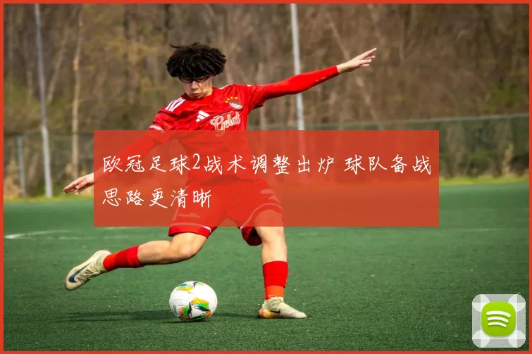 欧冠足球2战术调整出炉 球队备战思路更清晰