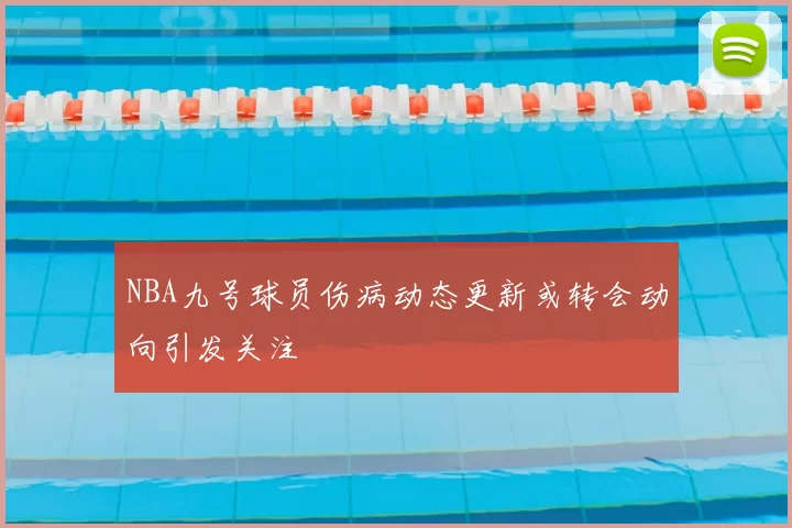 NBA九号球员伤病动态更新或转会动向引发关注