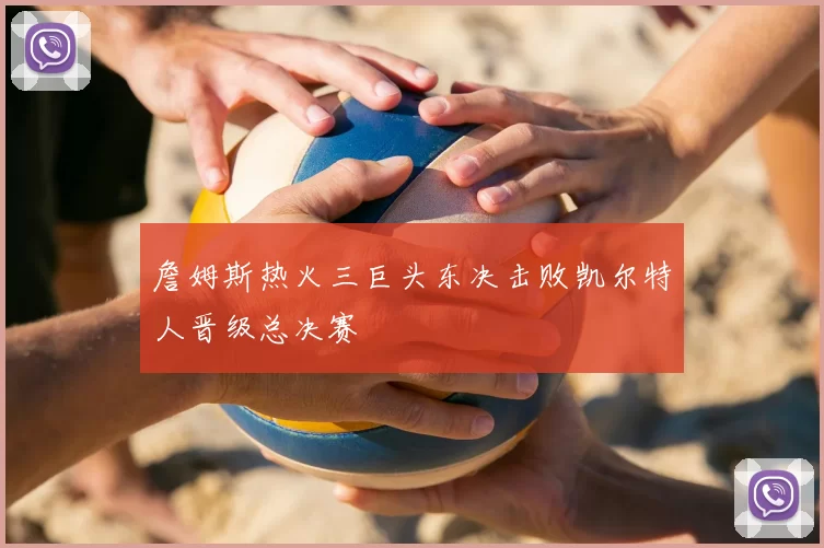 詹姆斯热火三巨头东决击败凯尔特人晋级总决赛