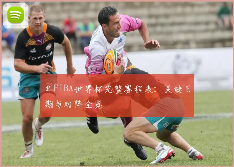 年FIBA世界杯完整赛程表:关键日期与对阵全览