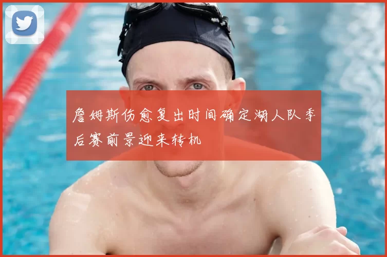 詹姆斯伤愈复出时间确定湖人队季后赛前景迎来转机