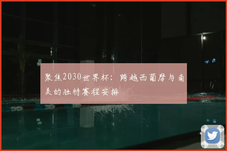 聚焦2030世界杯:跨越西葡摩与南美的独特赛程安排