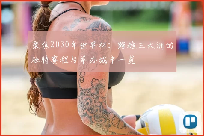 聚焦2030年世界杯：跨越三大洲的独特赛程与举办城市一览