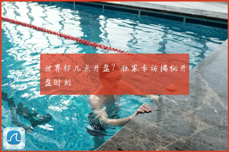 世界杯几点开盘？独家专访揭秘开盘时刻