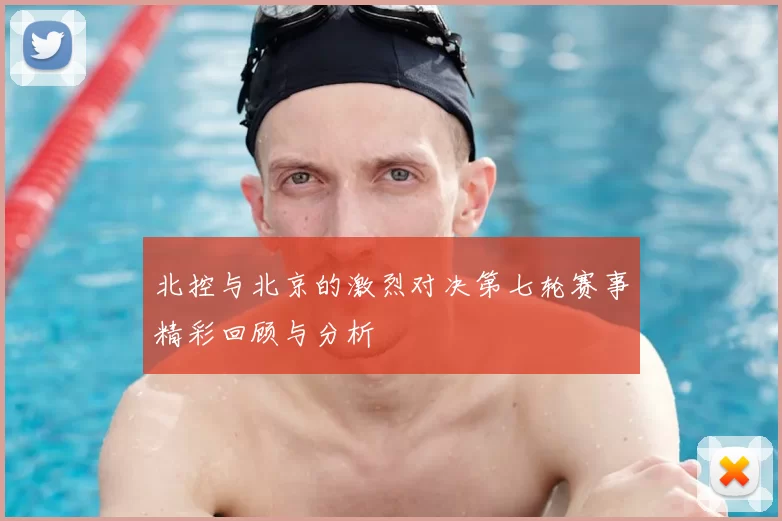 北控与北京的激烈对决第七轮赛事精彩回顾与分析