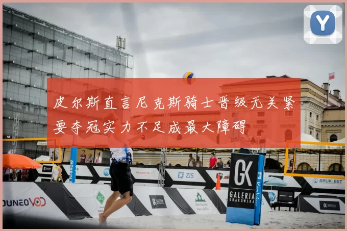 皮尔斯直言尼克斯骑士晋级无关紧要夺冠实力不足成最大障碍