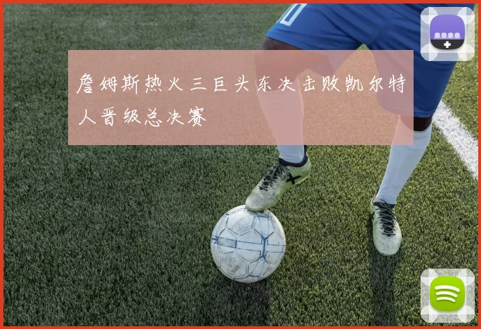 詹姆斯热火三巨头东决击败凯尔特人晋级总决赛