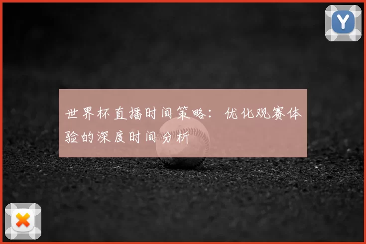 世界杯直播时间策略:优化观赛体验的深度时间分析