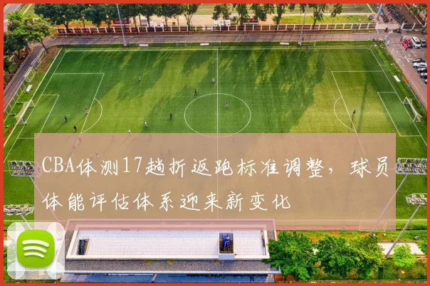 CBA体测17趟折返跑标准调整,球员体能评估体系迎来新变化