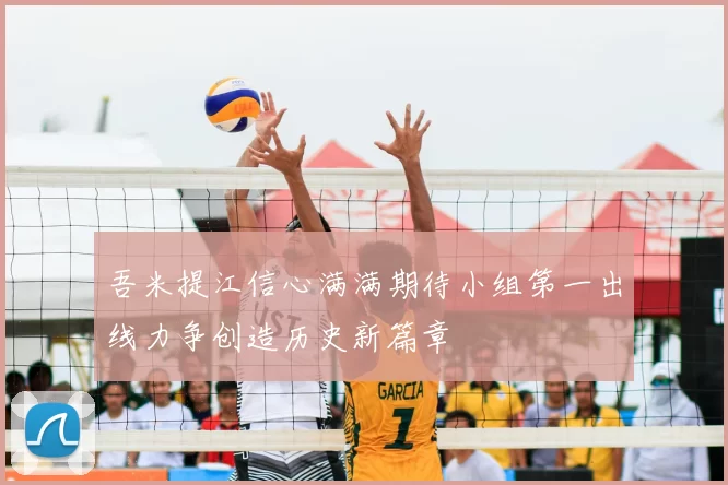 吾米提江信心满满期待小组第一出线力争创造历史新篇章