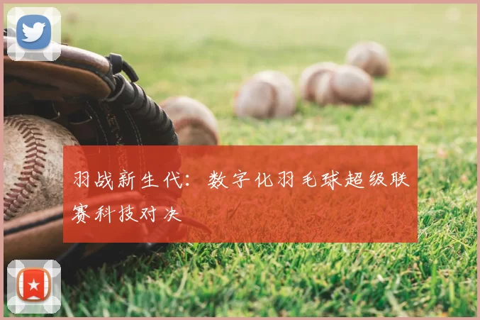羽战新生代：数字化羽毛球超级联赛科技对决