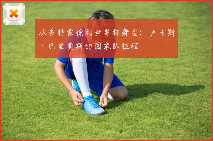 从多特蒙德到世界杯舞台:卢卡斯·巴里奥斯的国家队征程