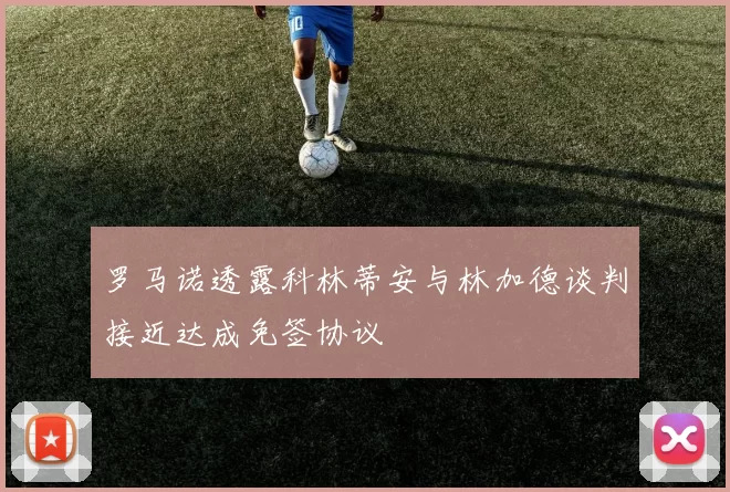 罗马诺透露科林蒂安与林加德谈判接近达成免签协议