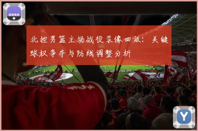 北控男篮主场战役录像回放:关键球权争夺与防线调整分析