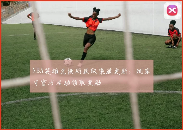 NBA英雄兑换码获取渠道更新,玩家可官方活动领取奖励