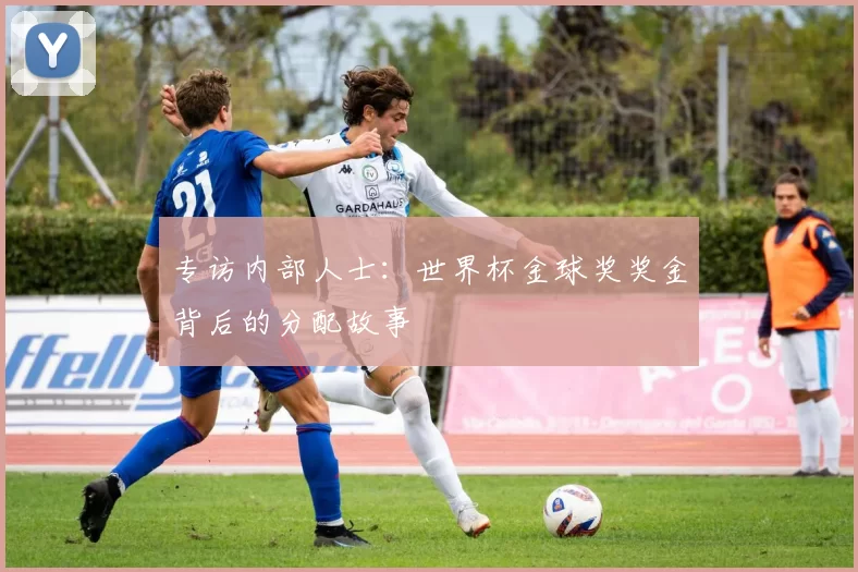 专访内部人士:世界杯金球奖奖金背后的分配故事