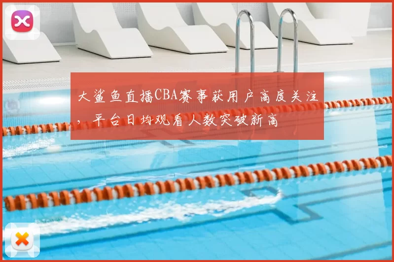 大鲨鱼直播CBA赛事获用户高度关注,平台日均观看人数突破新高