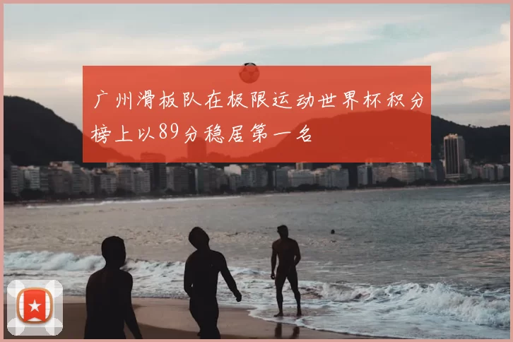 广州滑板队在极限运动世界杯积分榜上以89分稳居第一名