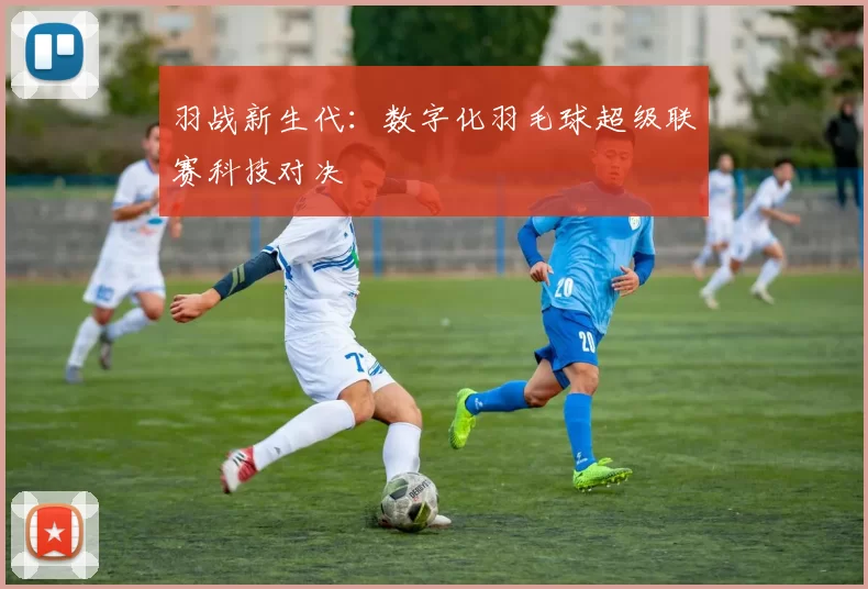 羽战新生代:数字化羽毛球超级联赛科技对决