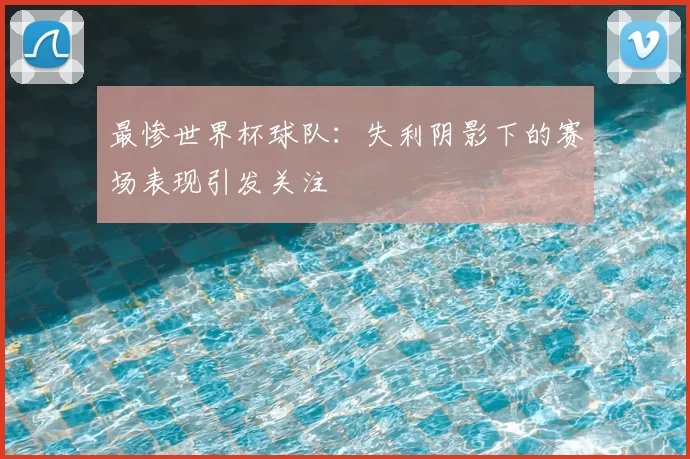 最惨世界杯球队:失利阴影下的赛场表现引发关注