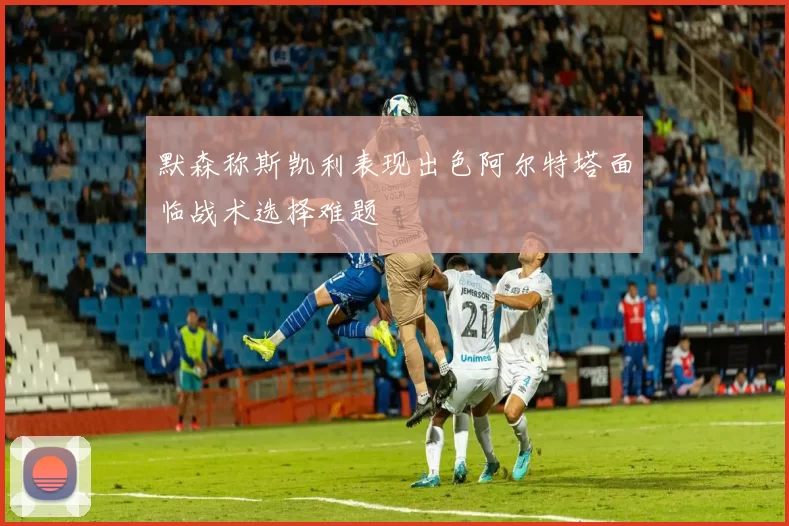 默森称斯凯利表现出色阿尔特塔面临战术选择难题