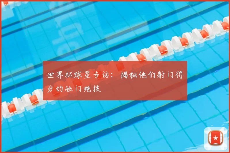 世界杯球星专访：揭秘他们射门得分的独门绝技