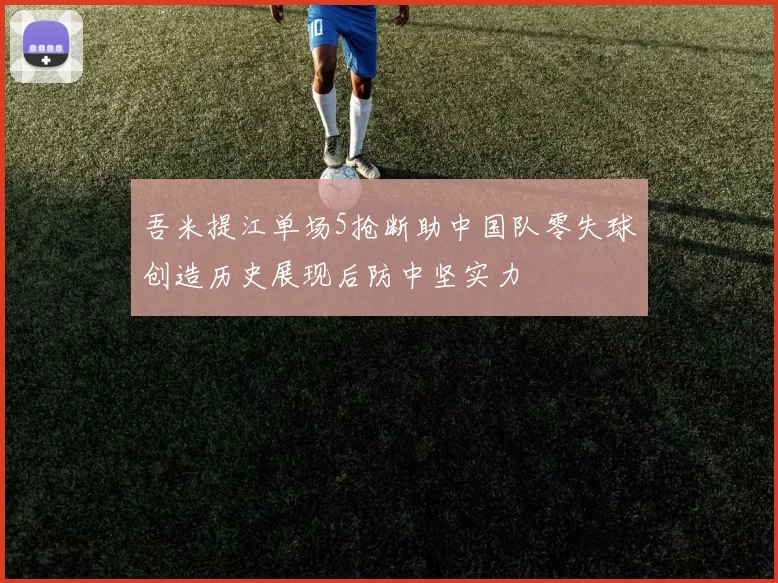 吾米提江单场5抢断助中国队零失球创造历史展现后防中坚实力