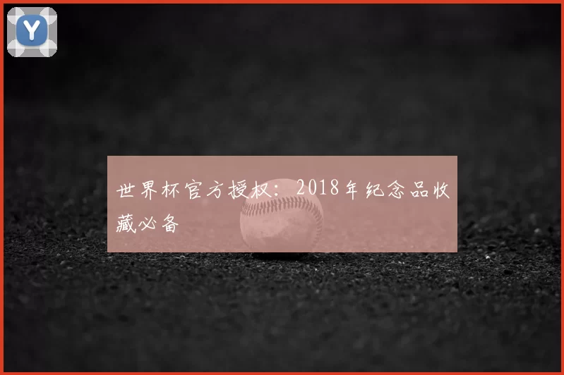 世界杯官方授权:2018年纪念品收藏必备