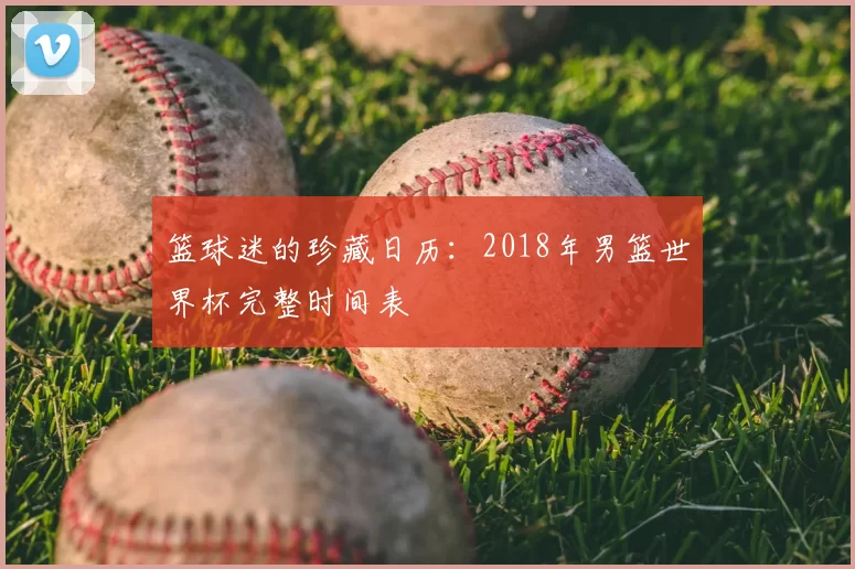 篮球迷的珍藏日历:2018年男篮世界杯完整时间表