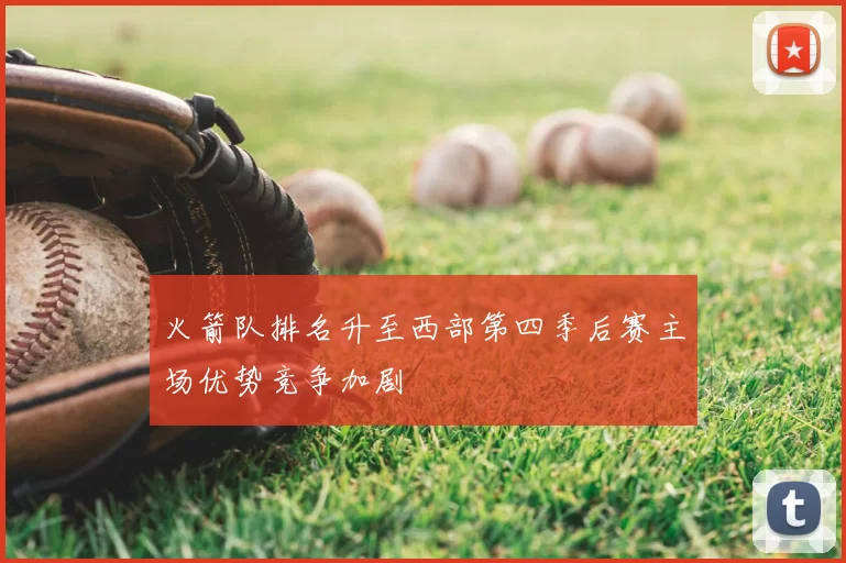 火箭队排名升至西部第四季后赛主场优势竞争加剧