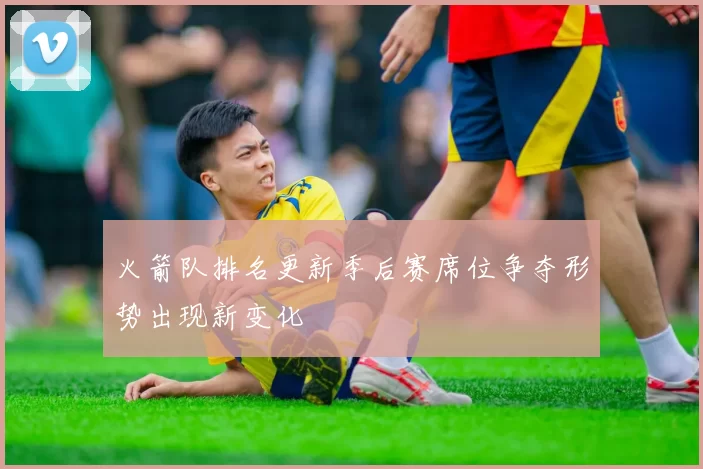火箭队排名更新季后赛席位争夺形势出现新变化
