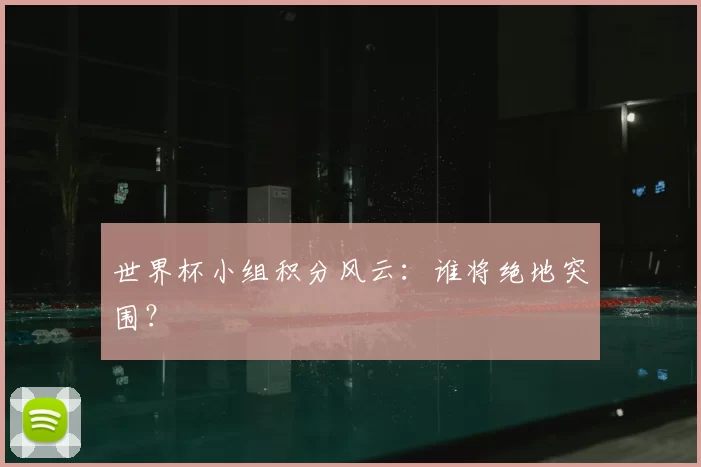 世界杯小组积分风云:谁将绝地突围?