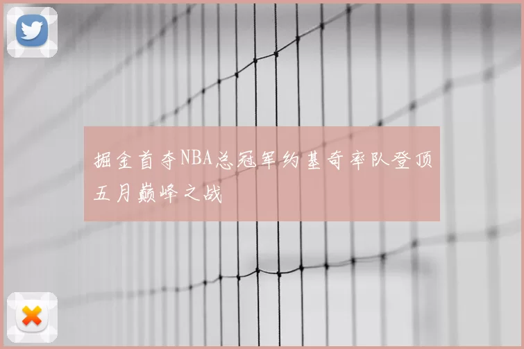 掘金首夺NBA总冠军约基奇率队登顶五月巅峰之战