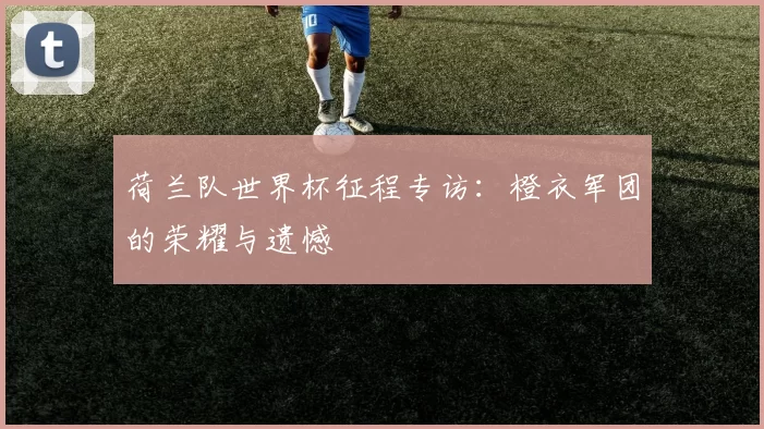 荷兰队世界杯征程专访:橙衣军团的荣耀与遗憾