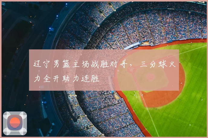 辽宁男篮主场战胜对手，三分球火力全开助力连胜