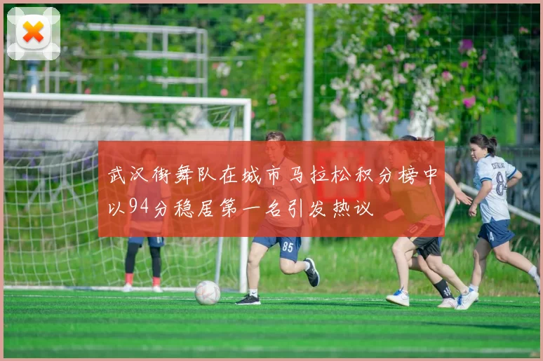 武汉街舞队在城市马拉松积分榜中以94分稳居第一名引发热议