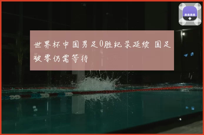 世界杯中国男足0胜纪录延续 国足破零仍需等待