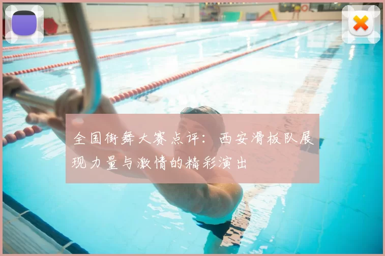 全国街舞大赛点评:西安滑板队展现力量与激情的精彩演出