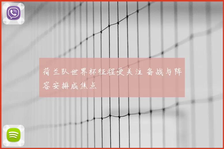 荷兰队世界杯征程受关注 备战与阵容安排成焦点