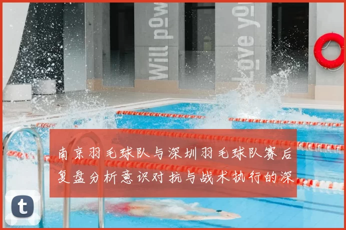 南京羽毛球队与深圳羽毛球队赛后复盘分析意识对抗与战术执行的深度探讨