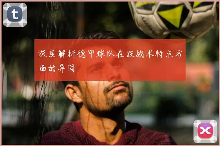 深度解析德甲球队在技战术特点方面的异同