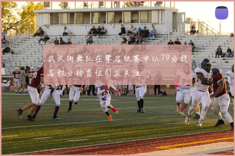 武汉街舞队在攀岩联赛中以79分稳居积分榜首位引发关注