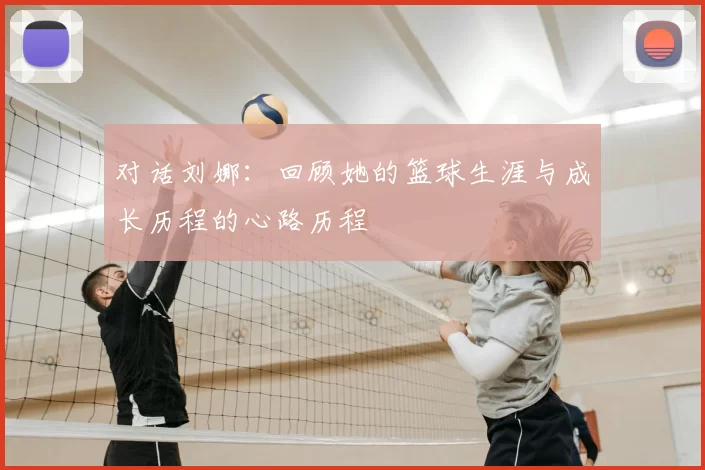 对话刘娜：回顾她的篮球生涯与成长历程的心路历程