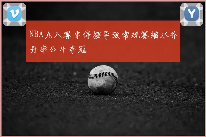 NBA九八赛季停摆导致常规赛缩水乔丹率公牛夺冠