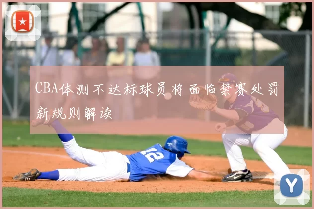 CBA体测不达标球员将面临禁赛处罚新规则解读
