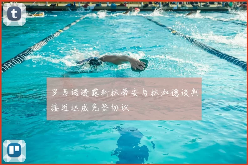 罗马诺透露科林蒂安与林加德谈判接近达成免签协议